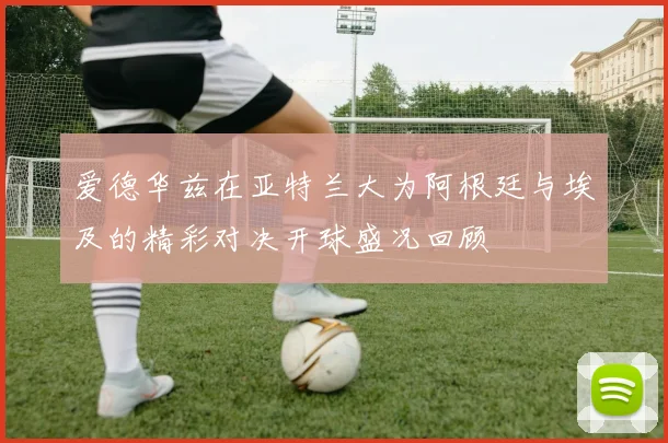 爱德华兹在亚特兰大为阿根廷与埃及的精彩对决开球盛况回顾