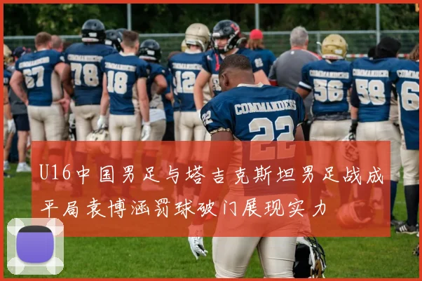 U16中国男足与塔吉克斯坦男足战成平局袁博涵罚球破门展现实力