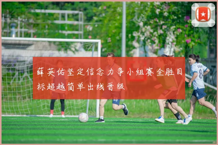 薛英佑坚定信念力争小组赛全胜目标超越简单出线晋级