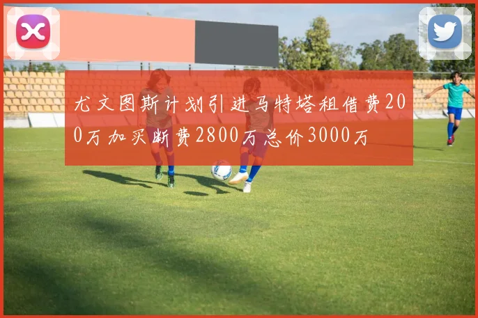 尤文图斯计划引进马特塔租借费200万加买断费2800万总价3000万
