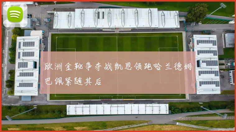 欧洲金靴争夺战凯恩领跑哈兰德姆巴佩紧随其后