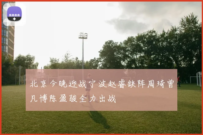 北京今晚迎战宁波赵睿缺阵周琦曾凡博陈盈骏全力出战