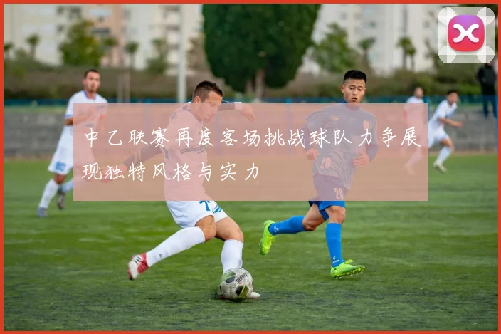 中乙联赛再度客场挑战球队力争展现独特风格与实力