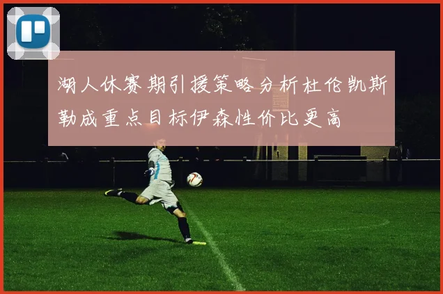 湖人休赛期引援策略分析杜伦凯斯勒成重点目标伊森性价比更高