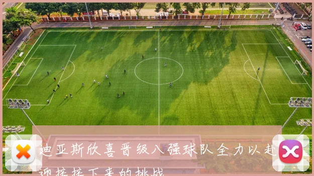 迪亚斯欣喜晋级八强球队全力以赴迎接接下来的挑战