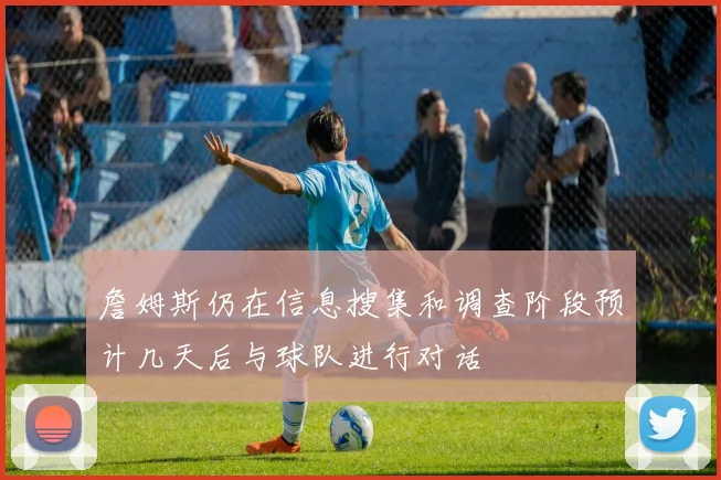 詹姆斯仍在信息搜集和调查阶段预计几天后与球队进行对话