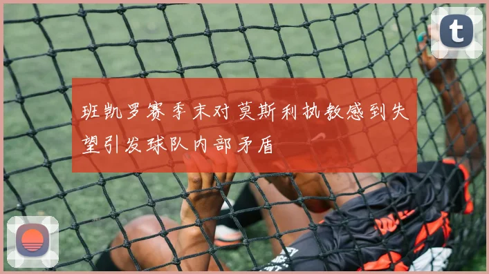 班凯罗赛季末对莫斯利执教感到失望引发球队内部矛盾