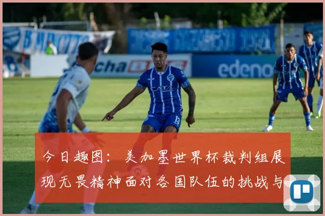今日趣图：美加墨世界杯裁判组展现无畏精神面对各国队伍的挑战与针对