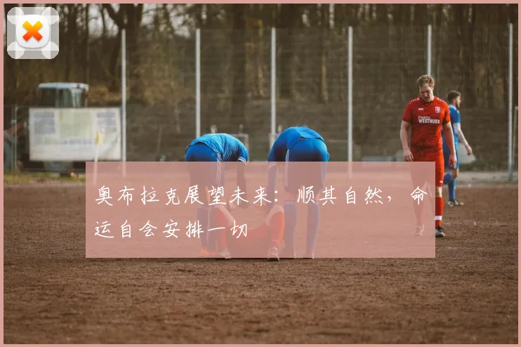奥布拉克展望未来：顺其自然，命运自会安排一切