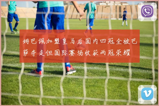 姆巴佩加盟皇马后国内四冠全被巴萨夺走但国际赛场收获两冠荣耀