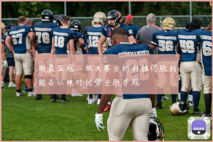 明晨亚冠二级决赛分析利雅得胜利能否以绝对优势全胜夺冠