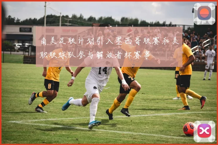 南美足联计划引入墨西哥联赛和美职联球队参与解放者杯赛事