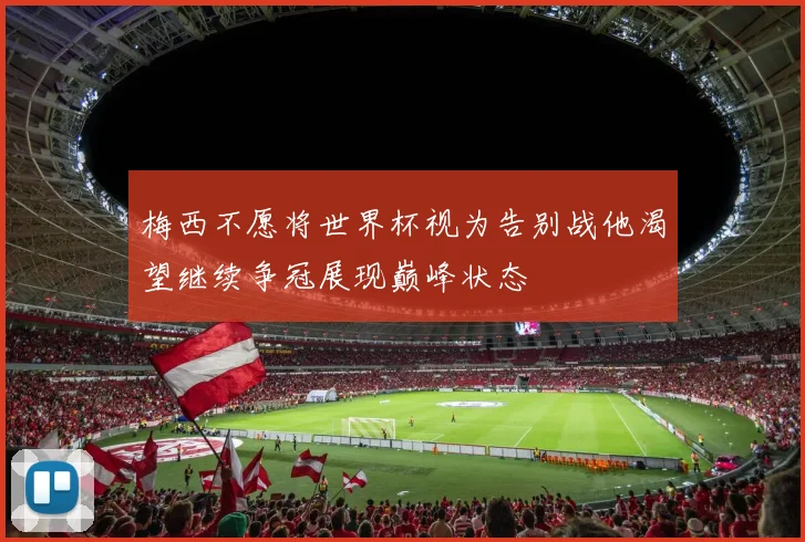 梅西不愿将世界杯视为告别战他渴望继续争冠展现巅峰状态
