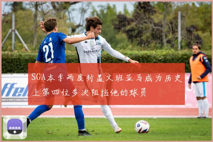SGA本季两度封盖文班亚马成为历史上第四位多次阻挡他的球员