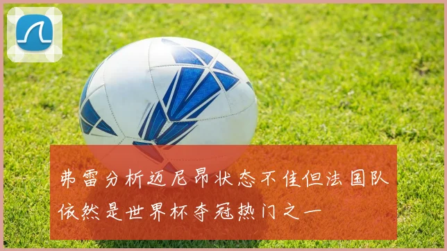 弗雷分析迈尼昂状态不佳但法国队依然是世界杯夺冠热门之一