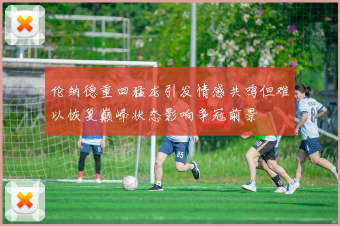 伦纳德重回猛龙引发情感共鸣但难以恢复巅峰状态影响争冠前景