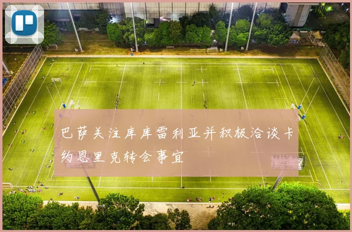 巴萨关注库库雷利亚并积极洽谈卡约恩里克转会事宜
