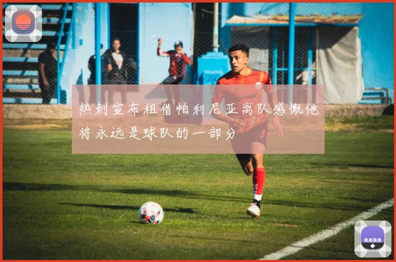 热刺宣布租借帕利尼亚离队感慨他将永远是球队的一部分